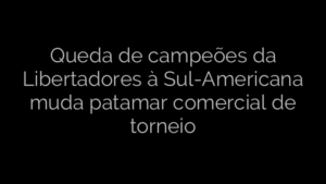 ​Queda de campeões da Libertadores à Sul-Americana muda patamar comercial de torneio 
